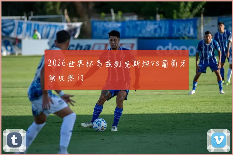 2026世界杯乌兹别克斯坦vs葡萄牙助攻热门