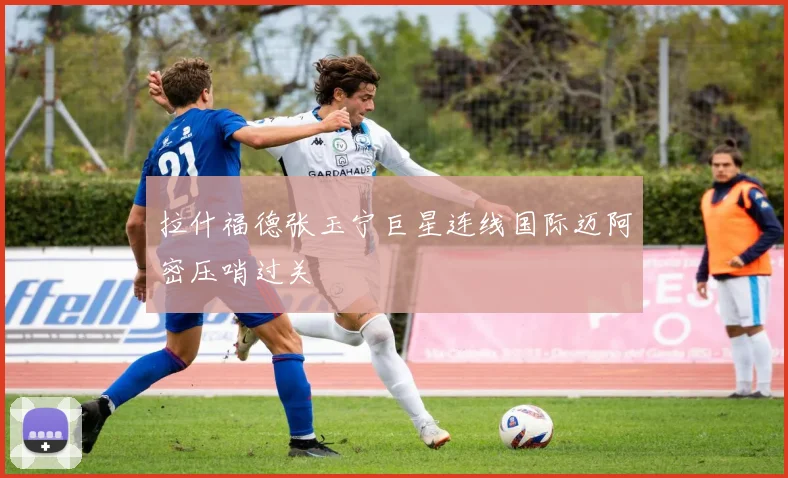 拉什福德张玉宁巨星连线国际迈阿密压哨过关