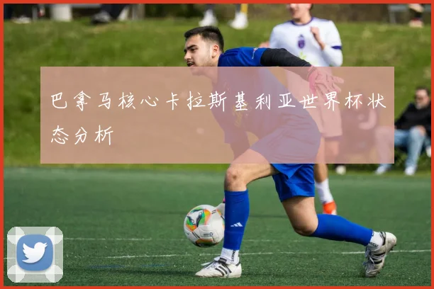 巴拿马核心卡拉斯基利亚世界杯状态分析