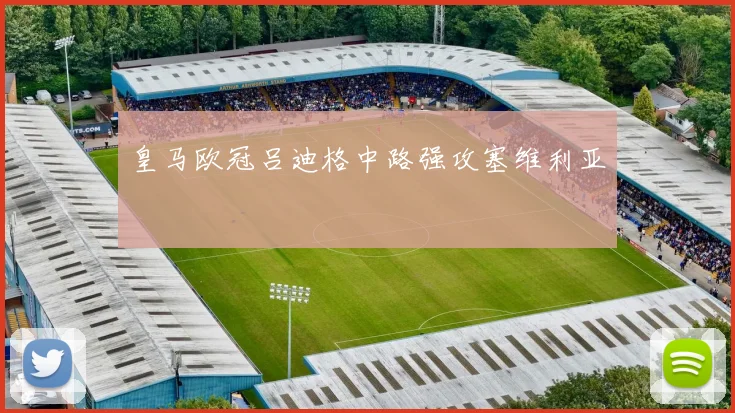 皇马欧冠吕迪格中路强攻塞维利亚