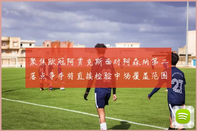 聚焦欧冠阿贾克斯面对阿森纳第二落点争夺将直接检验中场覆盖范围
