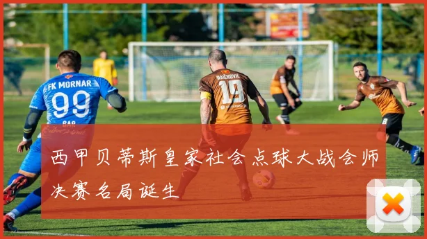 西甲贝蒂斯皇家社会点球大战会师决赛名局诞生