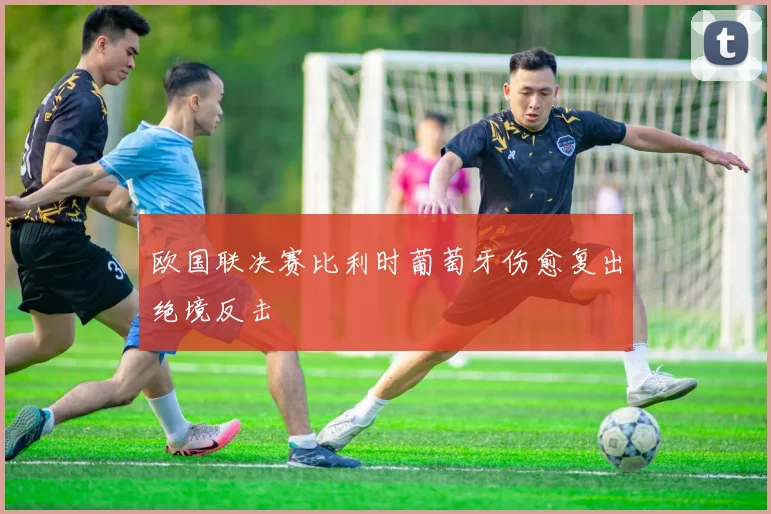 欧国联决赛比利时葡萄牙伤愈复出绝境反击