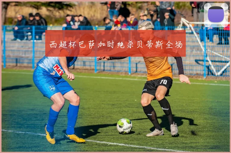 西超杯巴萨加时绝杀贝蒂斯全场
