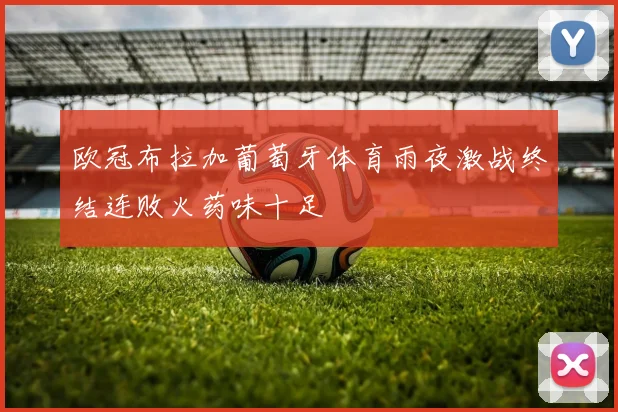 欧冠布拉加葡萄牙体育雨夜激战终结连败火药味十足
