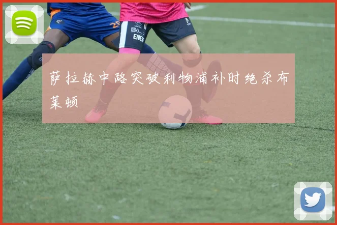 萨拉赫中路突破利物浦补时绝杀布莱顿