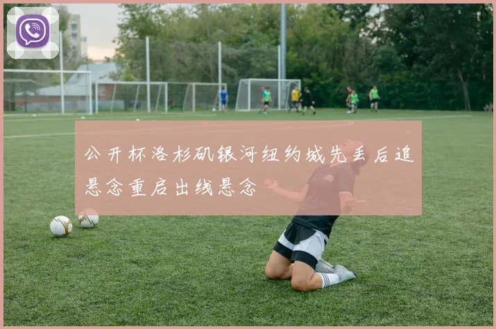 公开杯洛杉矶银河纽约城先丢后追悬念重启出线悬念