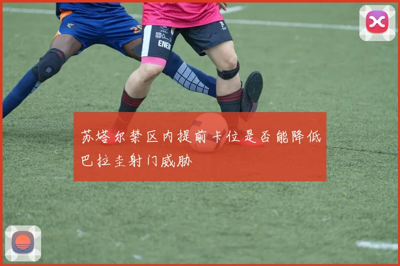 苏塔尔禁区内提前卡位是否能降低巴拉圭射门威胁