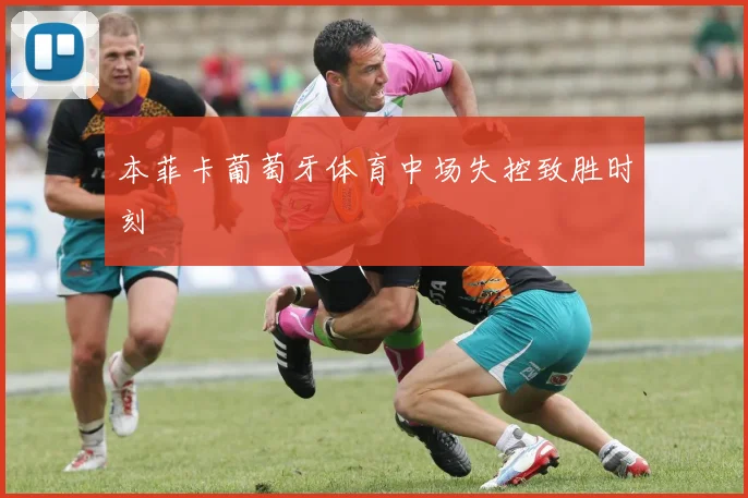 本菲卡葡萄牙体育中场失控致胜时刻