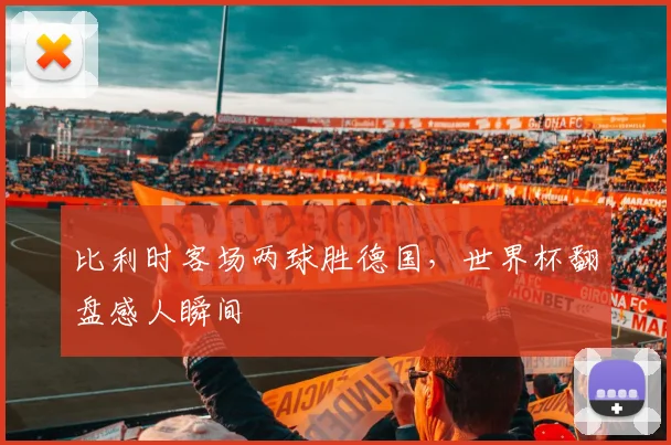 比利时客场两球胜德国,世界杯翻盘感人瞬间