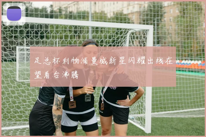 足总杯利物浦曼城新星闪耀出线在望看台沸腾