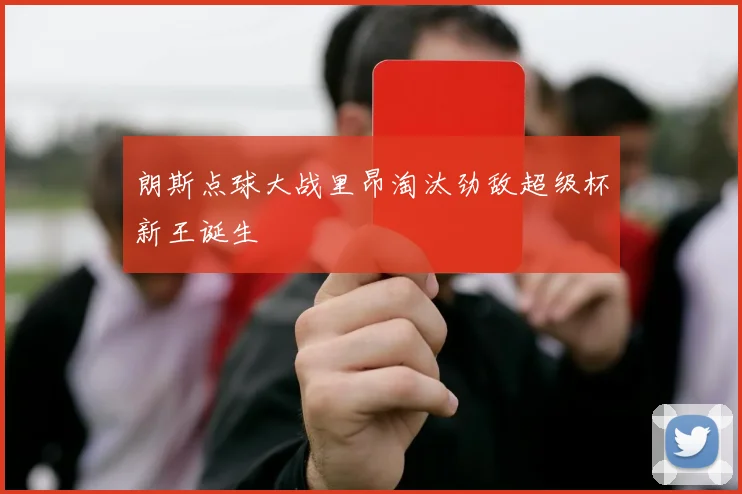朗斯点球大战里昂淘汰劲敌超级杯新王诞生