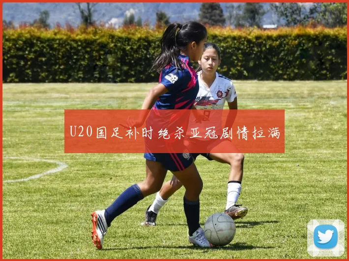 U20国足补时绝杀亚冠剧情拉满