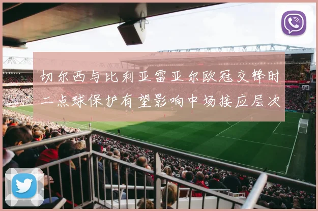 切尔西与比利亚雷亚尔欧冠交锋时二点球保护有望影响中场接应层次