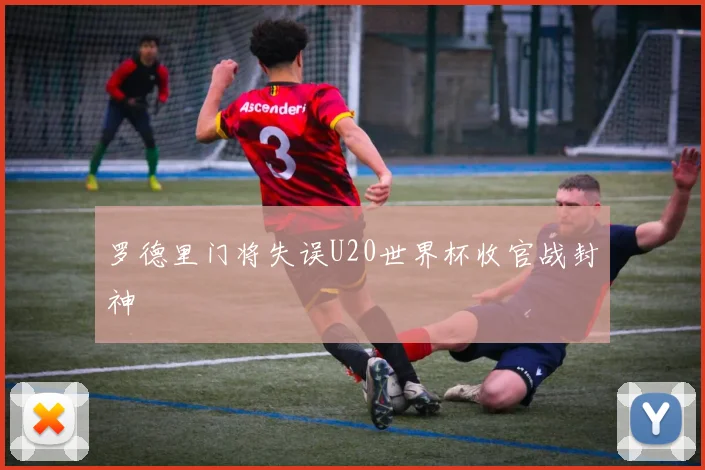 罗德里门将失误U20世界杯收官战封神