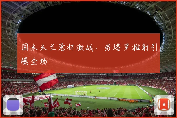 国米米兰意杯激战，劳塔罗推射引爆全场