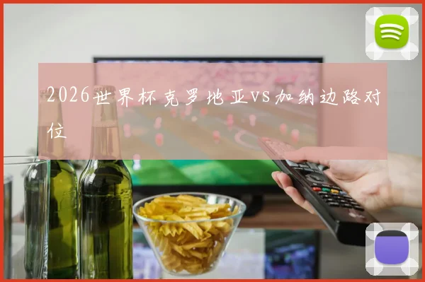 2026世界杯克罗地亚vs加纳边路对位