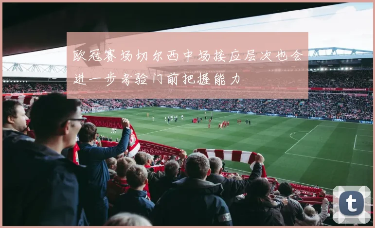 欧冠赛场切尔西中场接应层次也会进一步考验门前把握能力