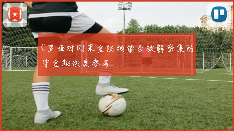 C罗面对刚果金防线能否破解密集防守金靴热度参考