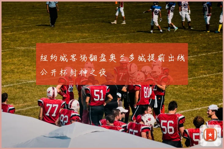 纽约城客场翻盘奥兰多城提前出线公开杯封神之夜