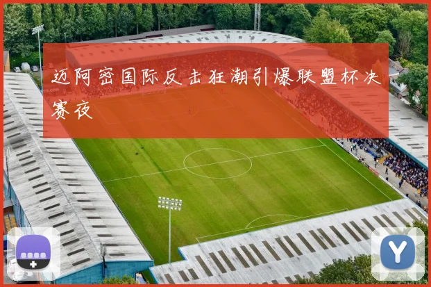迈阿密国际反击狂潮引爆联盟杯决赛夜