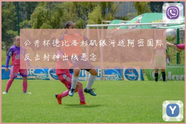 公开杯德比洛杉矶银河迈阿密国际反击封神出线悬念