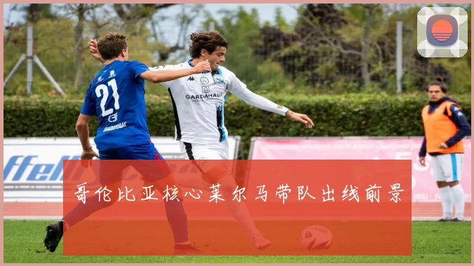 哥伦比亚核心莱尔马带队出线前景