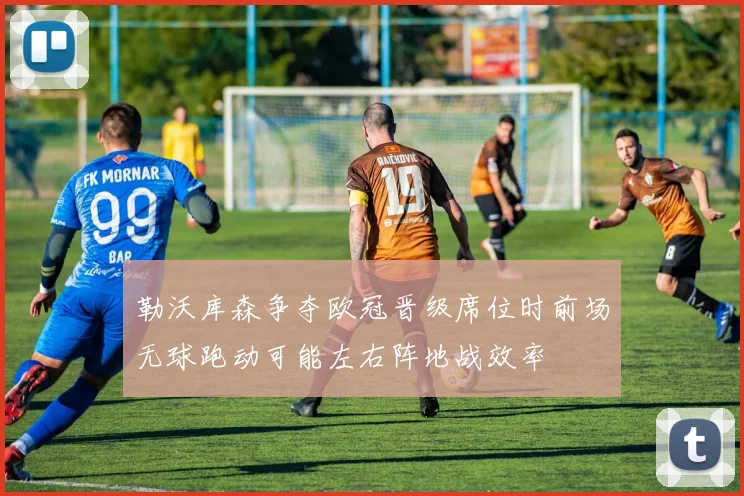 勒沃库森争夺欧冠晋级席位时前场无球跑动可能左右阵地战效率