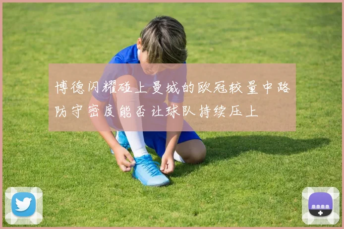 博德闪耀碰上曼城的欧冠较量中路防守密度能否让球队持续压上