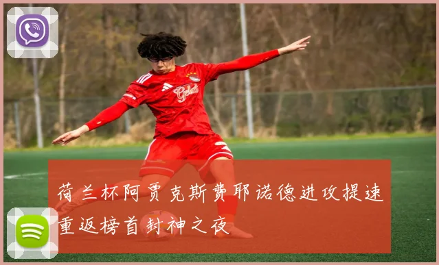 荷兰杯阿贾克斯费耶诺德进攻提速重返榜首封神之夜