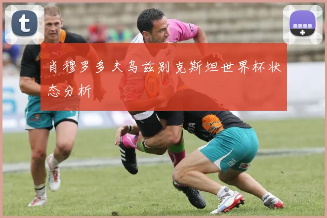 肖穆罗多夫乌兹别克斯坦世界杯状态分析