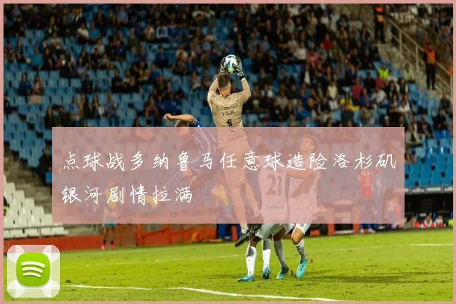 点球战多纳鲁马任意球造险洛杉矶银河剧情拉满