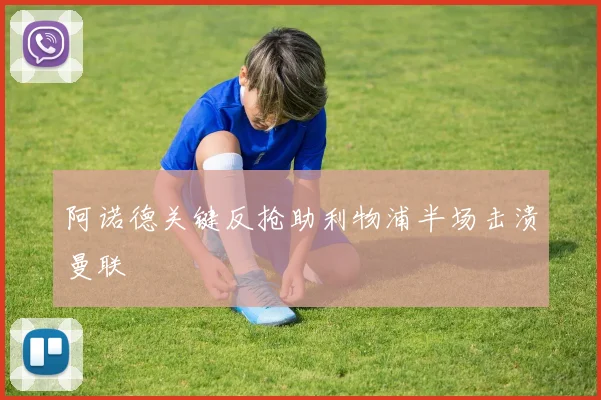 阿诺德关键反抢助利物浦半场击溃曼联