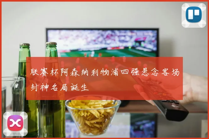联赛杯阿森纳利物浦四强悬念客场封神名局诞生