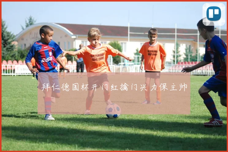 拜仁德国杯开门红擒门兴力保主帅