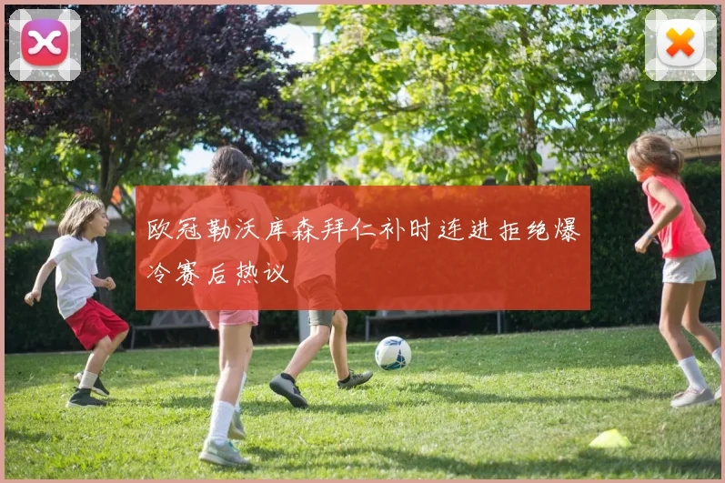 欧冠勒沃库森拜仁补时连进拒绝爆冷赛后热议