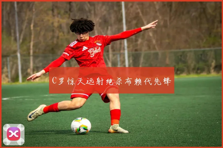 C罗惊天远射绝杀布赖代先锋