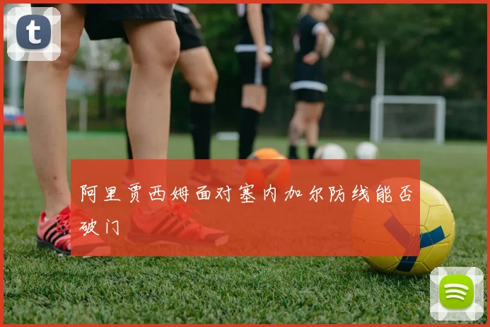 阿里贾西姆面对塞内加尔防线能否破门