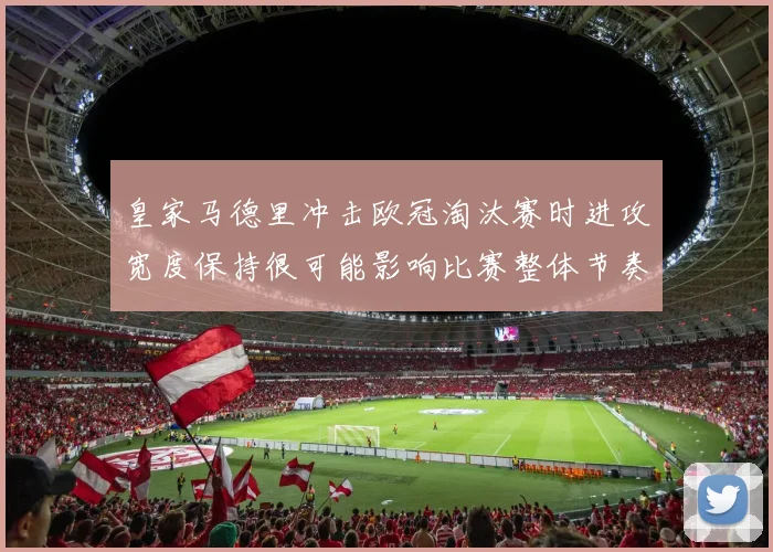 皇家马德里冲击欧冠淘汰赛时进攻宽度保持很可能影响比赛整体节奏