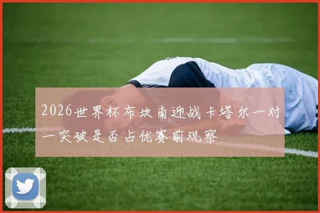 2026世界杯布坎南迎战卡塔尔一对一突破是否占优赛前观察