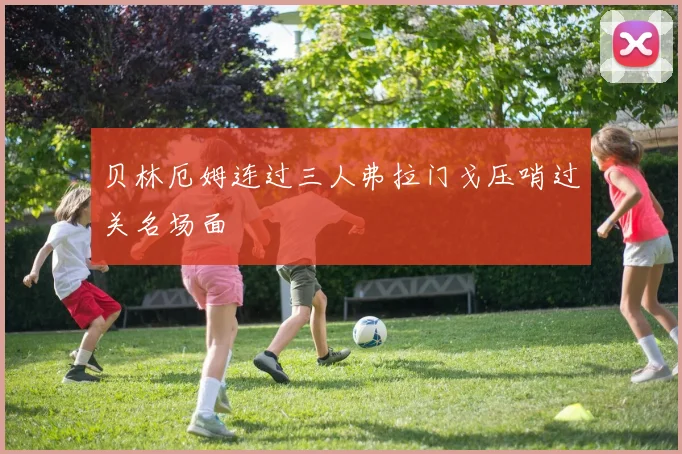 贝林厄姆连过三人弗拉门戈压哨过关名场面