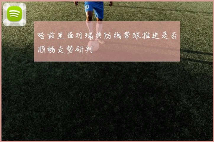 哈兹里面对瑞典防线带球推进是否顺畅走势研判