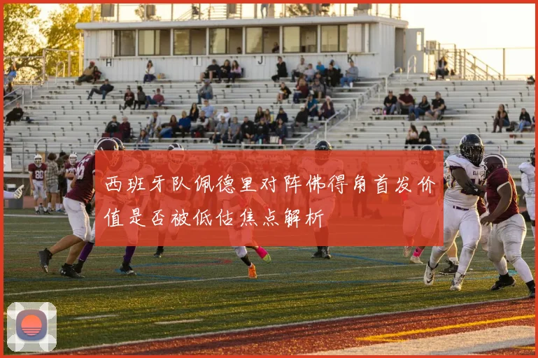 西班牙队佩德里对阵佛得角首发价值是否被低估焦点解析