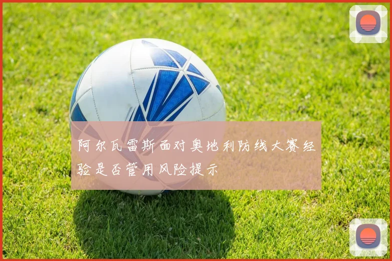 阿尔瓦雷斯面对奥地利防线大赛经验是否管用风险提示