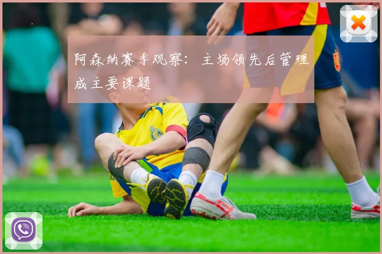 阿森纳赛季观察:主场领先后管理成主要课题
