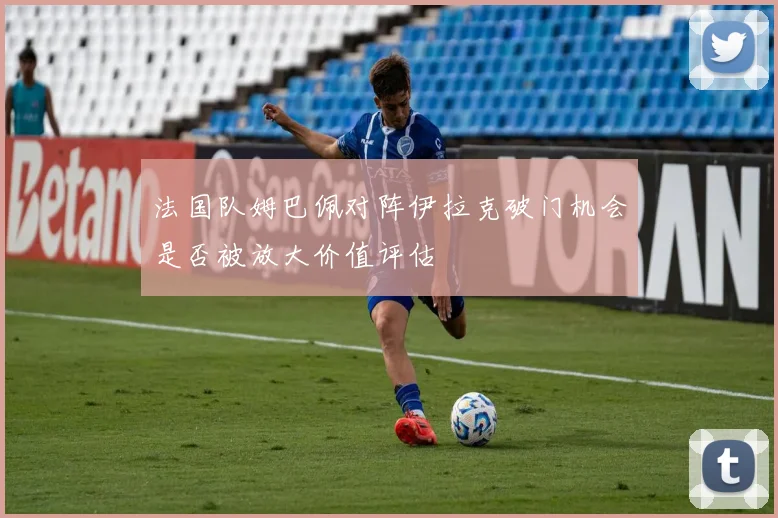 法国队姆巴佩对阵伊拉克破门机会是否被放大价值评估