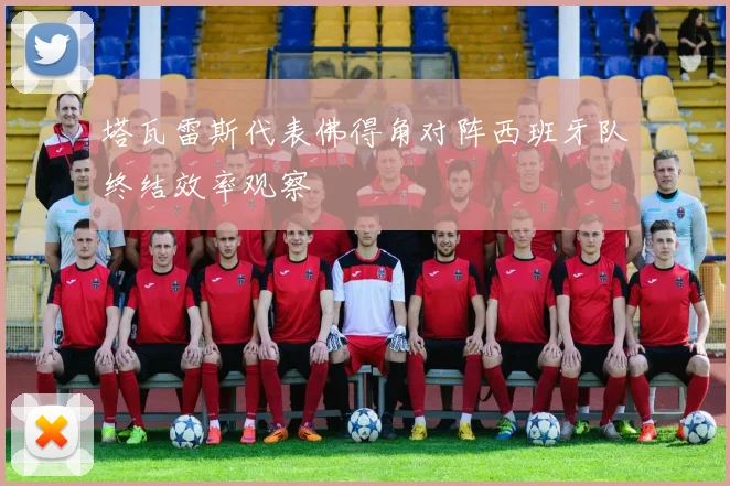 塔瓦雷斯代表佛得角对阵西班牙队终结效率观察