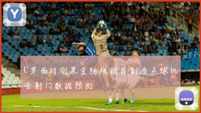 C罗面对刚果金防线能否制造点球机会射门数据预测
