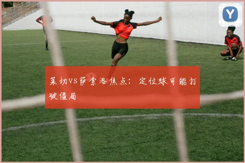 莱切vs萨索洛焦点：定位球可能打破僵局