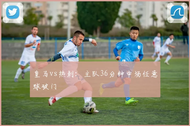 皇马vs热刺:主队36分钟中场任意球破门
